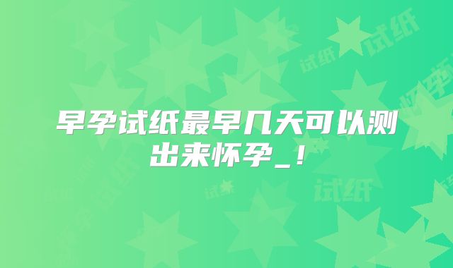 早孕试纸最早几天可以测出来怀孕_！