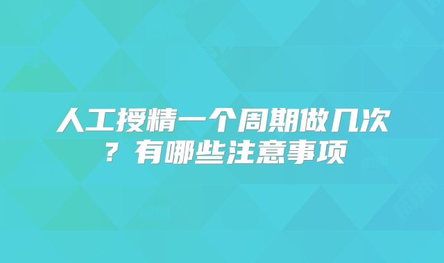 人工授精一个周期做几次？有哪些注意事项