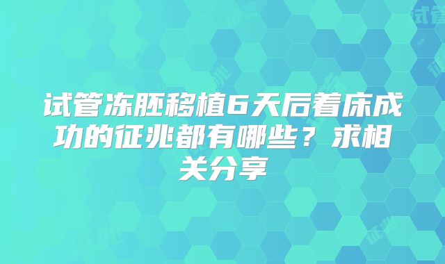 试管冻胚移植6天后着床成功的征兆都有哪些?求相关分享