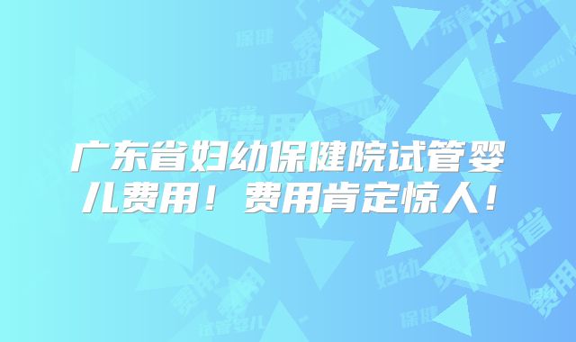 广东省妇幼保健院试管婴儿费用!费用肯定惊人!