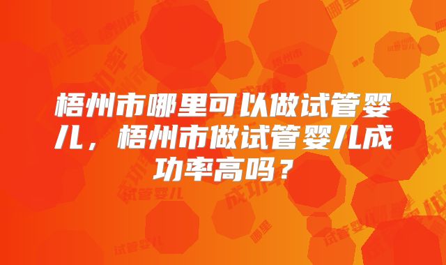 梧州市哪里可以做试管婴儿，梧州市做试管婴儿成功率高吗？