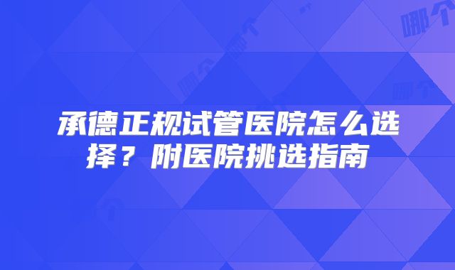 承德正规试管医院怎么选择？附医院挑选指南