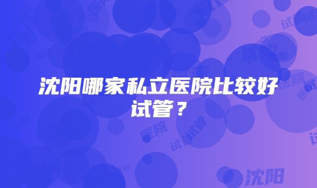 沈阳哪家私立医院比较好试管？