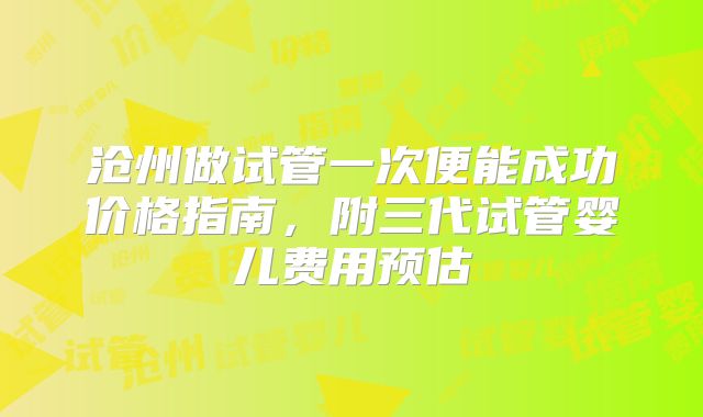 沧州做试管一次便能成功价格指南，附三代试管婴儿费用预估