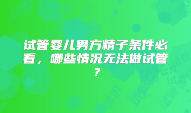 试管婴儿男方精子条件必看,哪些情况无法做试管?