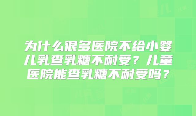 为什么很多医院不给小婴儿乳查乳糖不耐受？儿童医院能查乳糖不耐受吗？