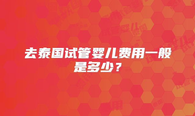 去泰国试管婴儿费用一般是多少？