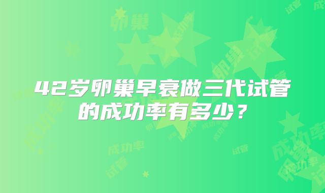 42岁卵巢早衰做三代试管的成功率有多少？