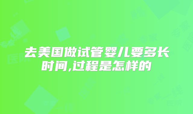 去美国做试管婴儿要多长时间,过程是怎样的