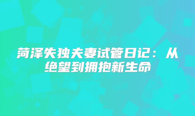菏泽失独夫妻试管日记:从绝望到拥抱新生命