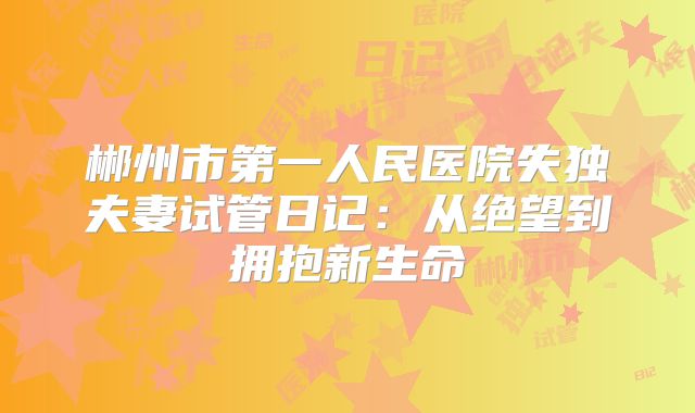 郴州市第一人民医院失独夫妻试管日记：从绝望到拥抱新生命