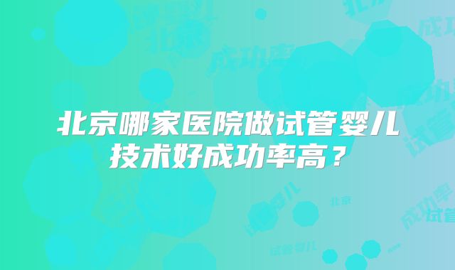 北京哪家医院做试管婴儿技术好成功率高?