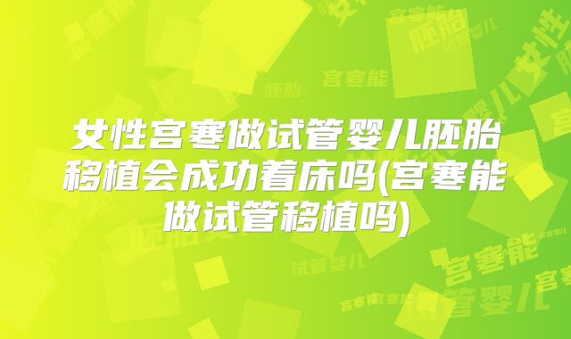 女性宫寒做试管婴儿胚胎移植会成功着床吗(宫寒能做试管移植吗)