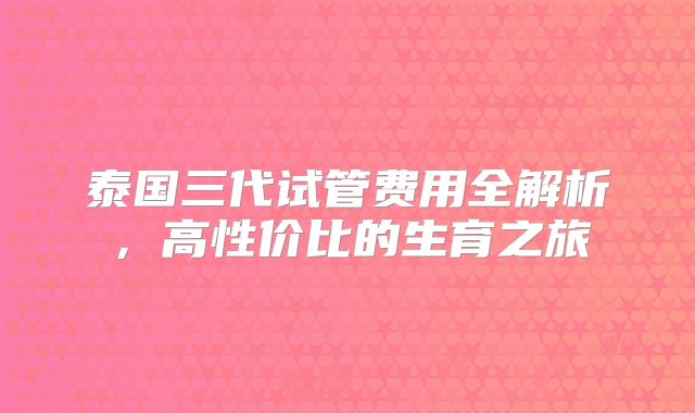 泰国三代试管费用全解析，高性价比的生育之旅