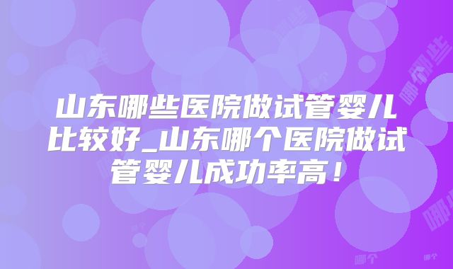 山东哪些医院做试管婴儿比较好_山东哪个医院做试管婴儿成功率高!
