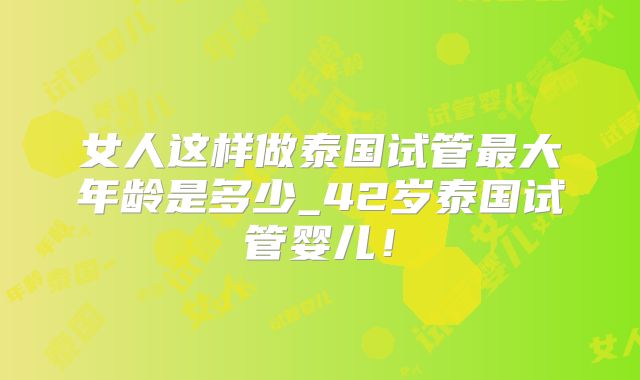 女人这样做泰国试管最大年龄是多少_42岁泰国试管婴儿！