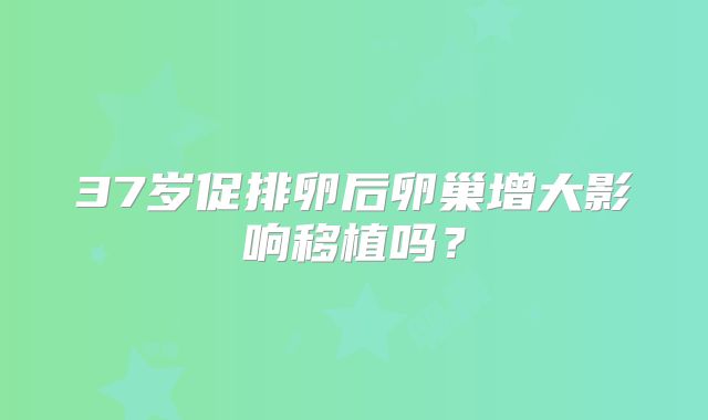 37岁促排卵后卵巢增大影响移植吗?