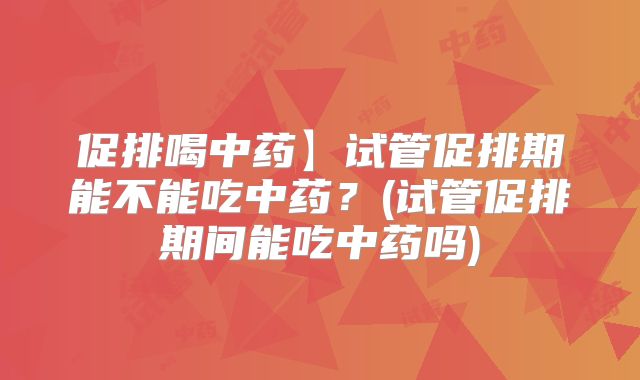 促排喝中药】试管促排期能不能吃中药？(试管促排期间能吃中药吗)