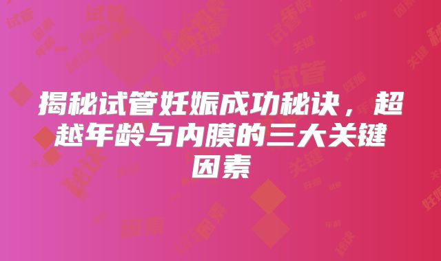 揭秘试管妊娠成功秘诀，超越年龄与内膜的三大关键因素