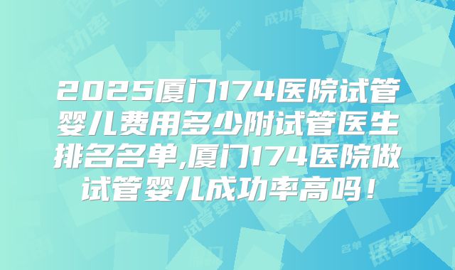 2025厦门174医院试管婴儿费用多少附试管医生排名名单,厦门174医院做试管婴儿成功率高吗！