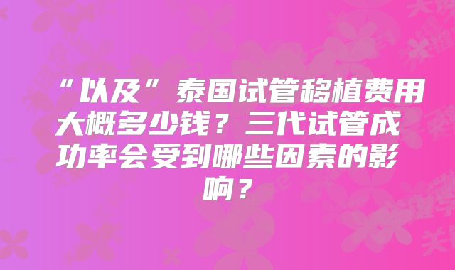 “以及”泰国试管移植费用大概多少钱？三代试管成功率会受到哪些因素的影响？