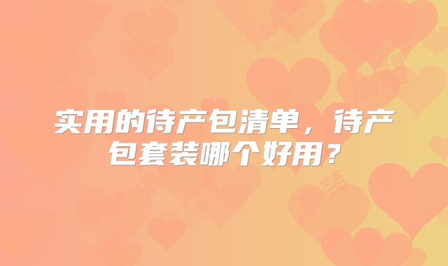 实用的待产包清单,待产包套装哪个好用?