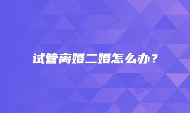 试管离婚二婚怎么办？