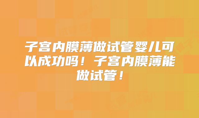 子宫内膜薄做试管婴儿可以成功吗！子宫内膜薄能做试管！