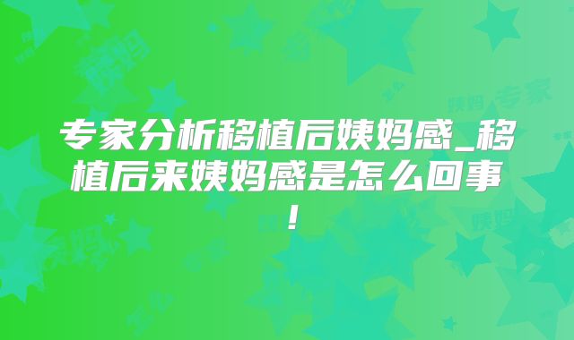 专家分析移植后姨妈感_移植后来姨妈感是怎么回事！
