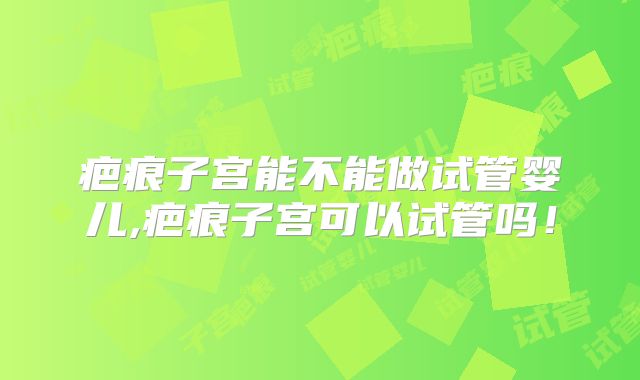 疤痕子宫能不能做试管婴儿,疤痕子宫可以试管吗！