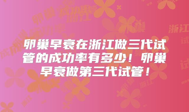 卵巢早衰在浙江做三代试管的成功率有多少！卵巢早衰做第三代试管！