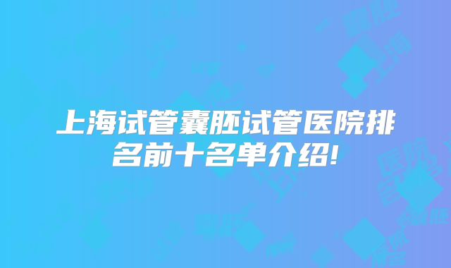 上海试管囊胚试管医院排名前十名单介绍!
