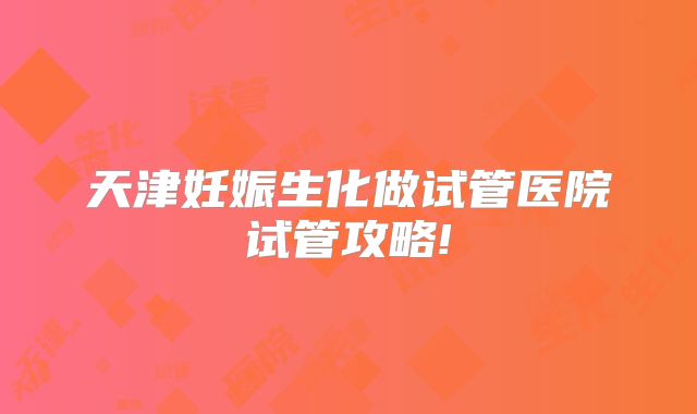 天津妊娠生化做试管医院试管攻略!