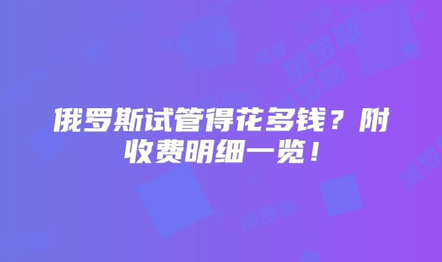俄罗斯试管得花多钱?附收费明细一览!