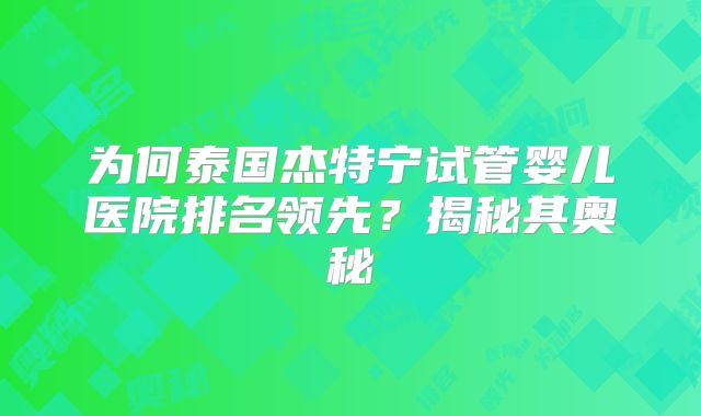 为何泰国杰特宁试管婴儿医院排名领先？揭秘其奥秘