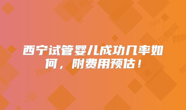 西宁试管婴儿成功几率如何，附费用预估！