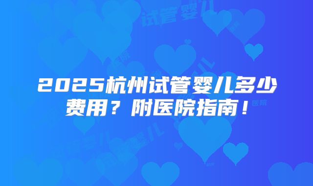 2025杭州试管婴儿多少费用?附医院指南!