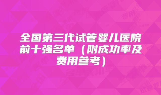 全国第三代试管婴儿医院前十强名单（附成功率及费用参考）