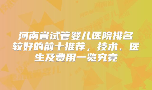 河南省试管婴儿医院排名较好的前十推荐，技术、医生及费用一览究竟
