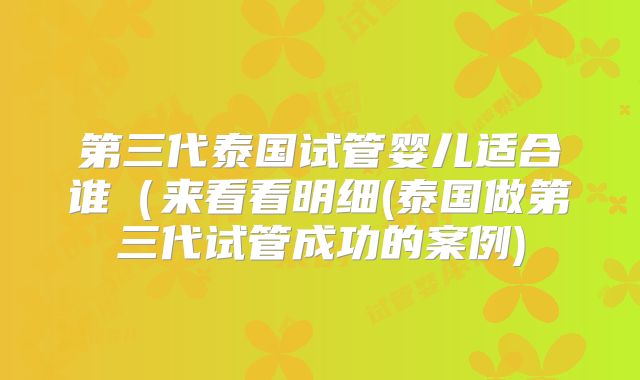 第三代泰国试管婴儿适合谁(来看看明细(泰国做第三代试管成功的案例)