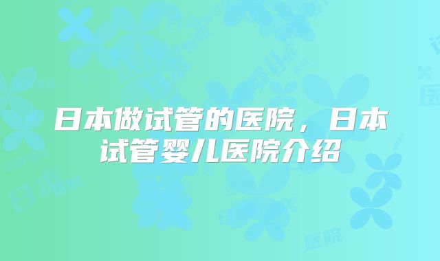 日本做试管的医院，日本试管婴儿医院介绍