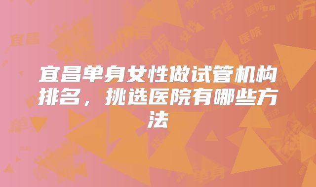 宜昌单身女性做试管机构排名，挑选医院有哪些方法