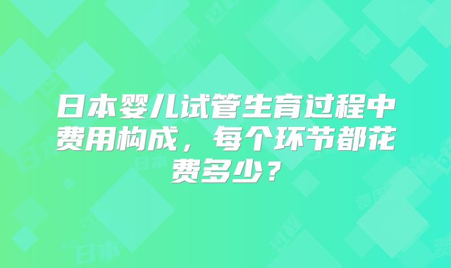 日本婴儿试管生育过程中费用构成，每个环节都花费多少？