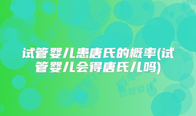 试管婴儿患唐氏的概率(试管婴儿会得唐氏儿吗)