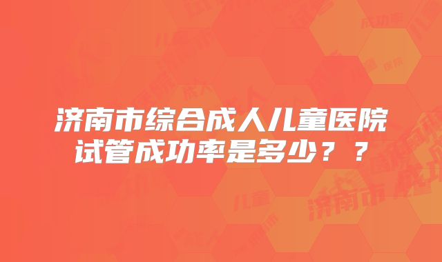 济南市综合成人儿童医院试管成功率是多少？？