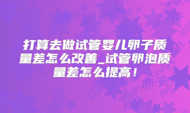 打算去做试管婴儿卵子质量差怎么改善_试管卵泡质量差怎么提高！