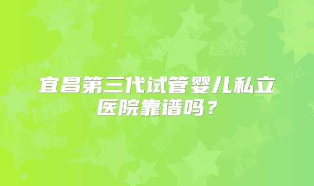 宜昌第三代试管婴儿私立医院靠谱吗？