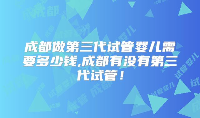 成都做第三代试管婴儿需要多少钱,成都有没有第三代试管!