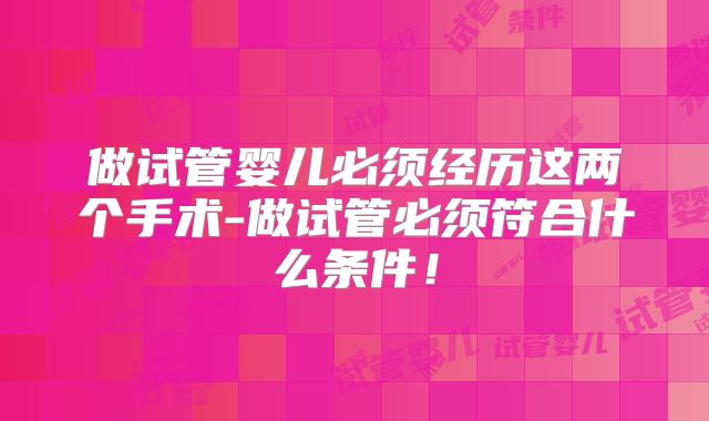 做试管婴儿必须经历这两个手术-做试管必须符合什么条件！