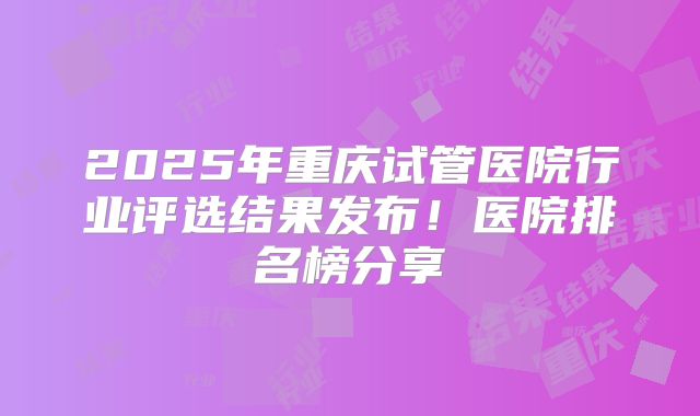 2025年重庆试管医院行业评选结果发布!医院排名榜分享